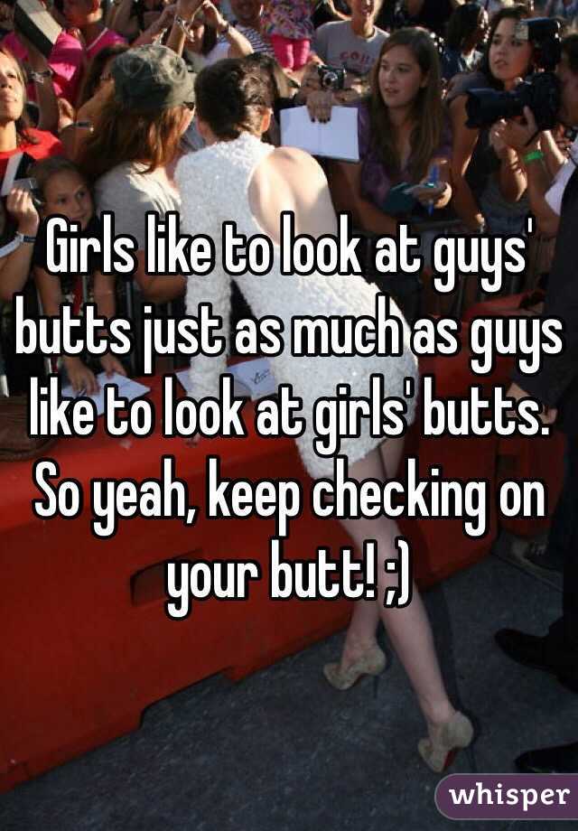 Girls like to look at guys' butts just as much as guys like to look at girls' butts. So yeah, keep checking on your butt! ;)