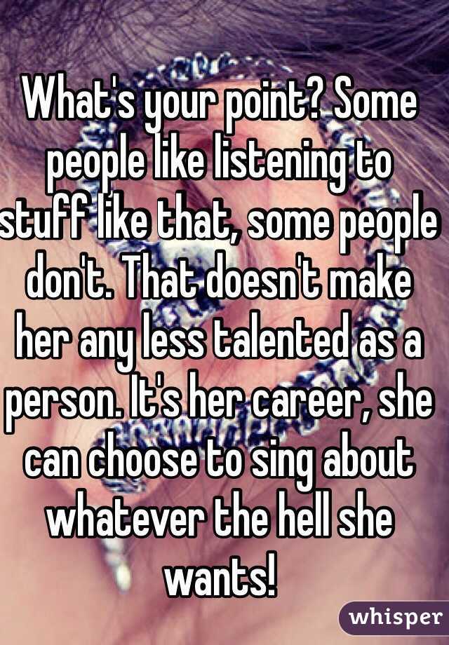 What's your point? Some people like listening to stuff like that, some people don't. That doesn't make her any less talented as a person. It's her career, she can choose to sing about whatever the hell she wants!