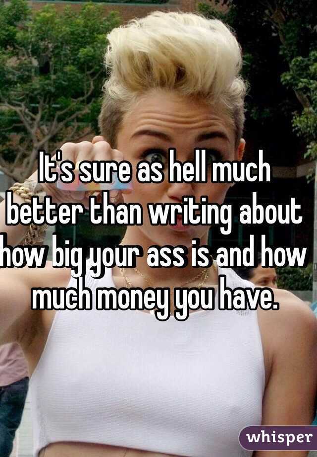 It's sure as hell much better than writing about how big your ass is and how much money you have. 