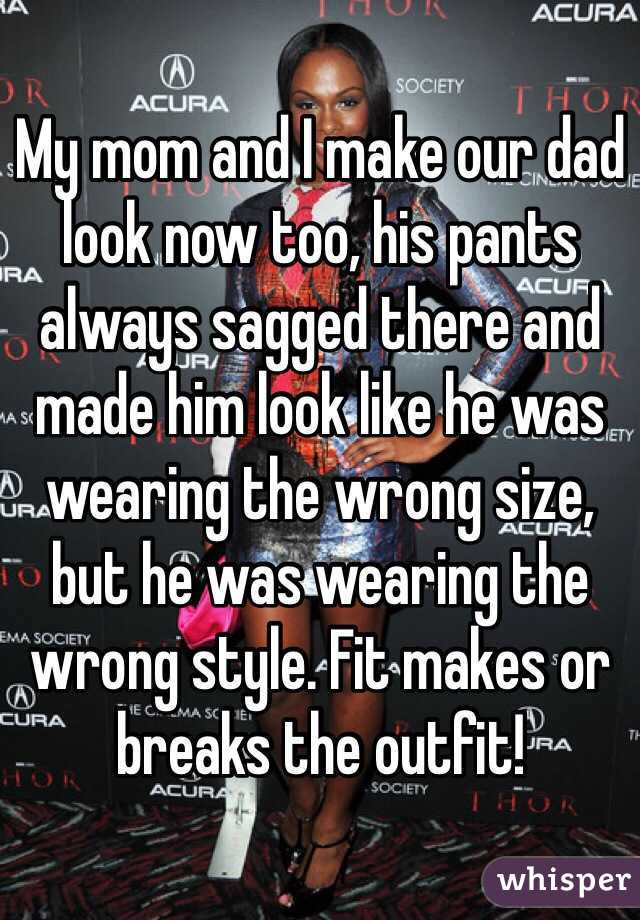 My mom and I make our dad look now too, his pants always sagged there and made him look like he was wearing the wrong size, but he was wearing the wrong style. Fit makes or breaks the outfit! 