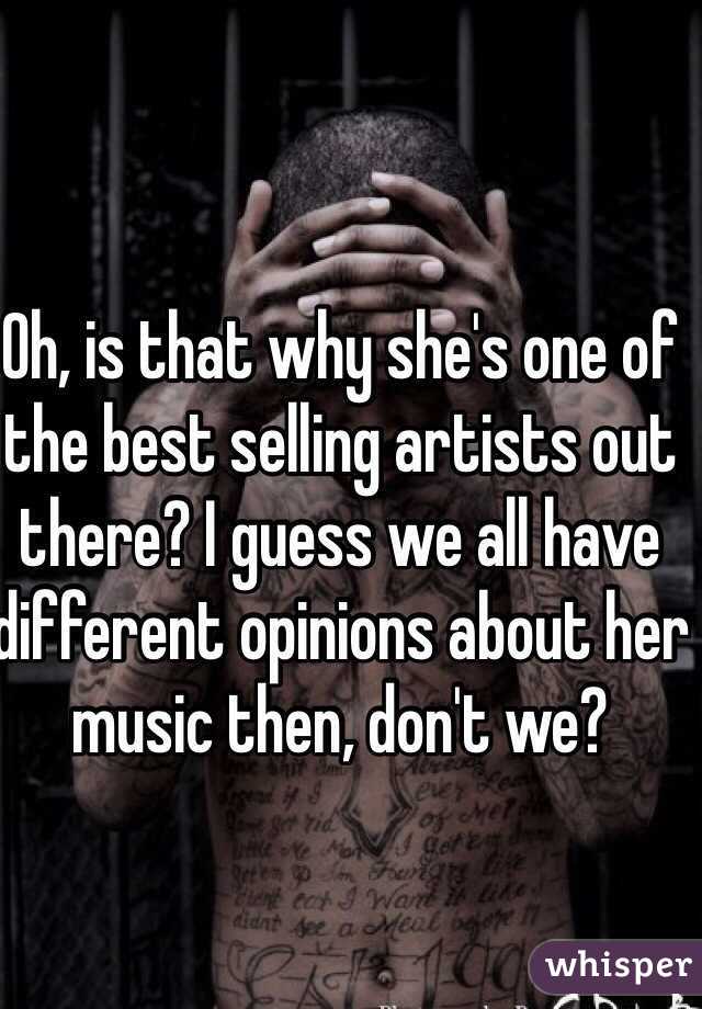 Oh, is that why she's one of the best selling artists out there? I guess we all have different opinions about her music then, don't we?