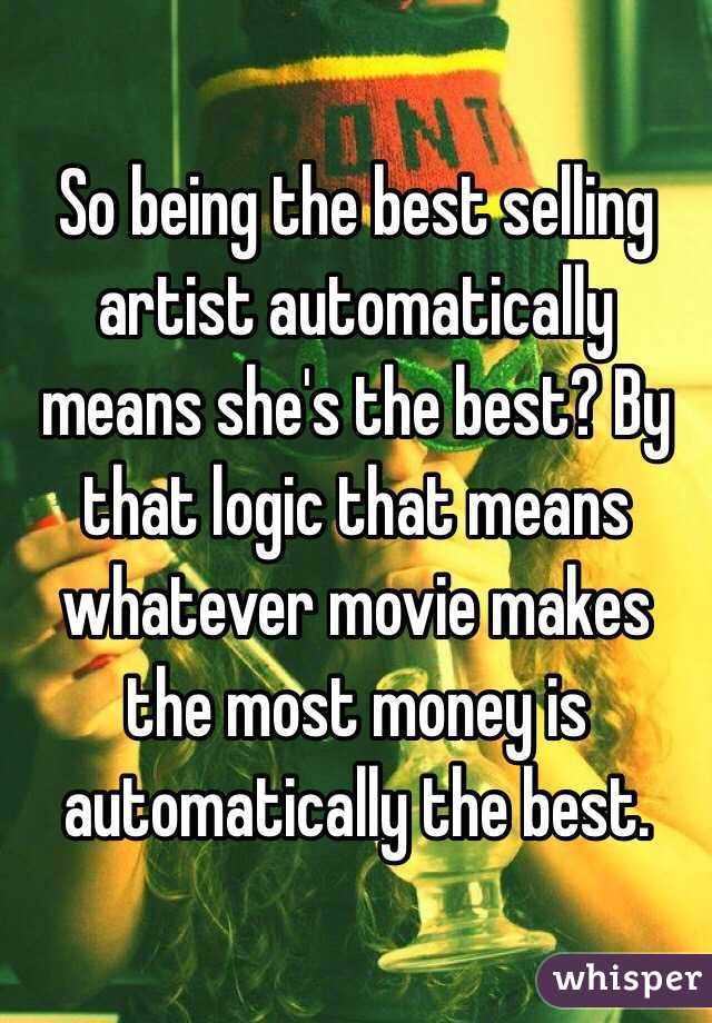 So being the best selling artist automatically means she's the best? By that logic that means whatever movie makes the most money is automatically the best. 