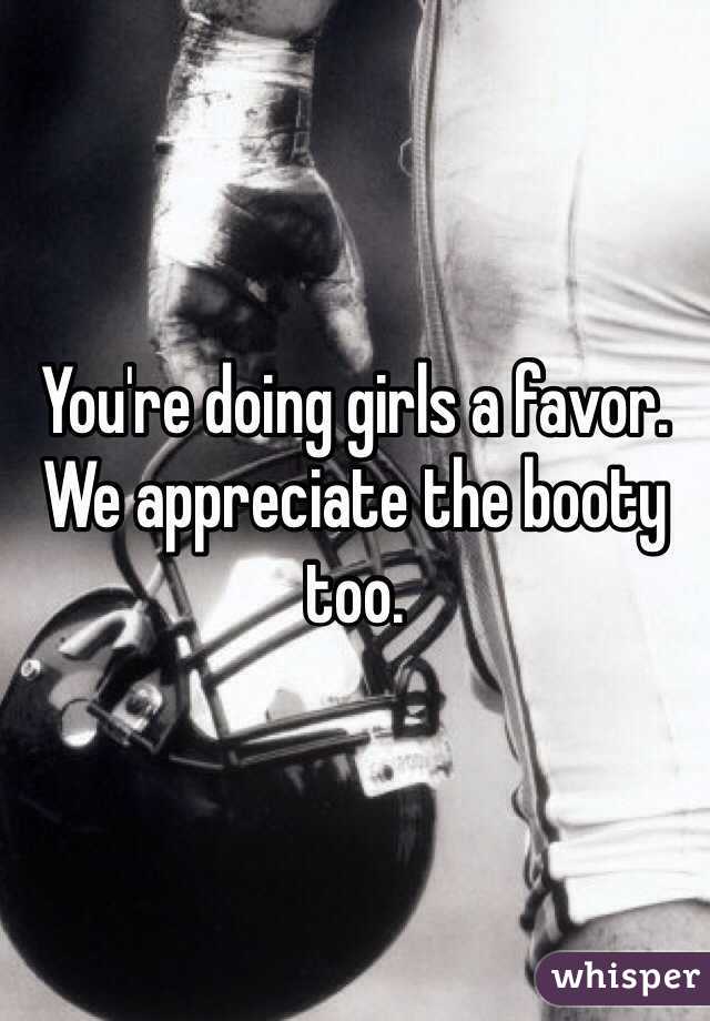 You're doing girls a favor. We appreciate the booty too. 