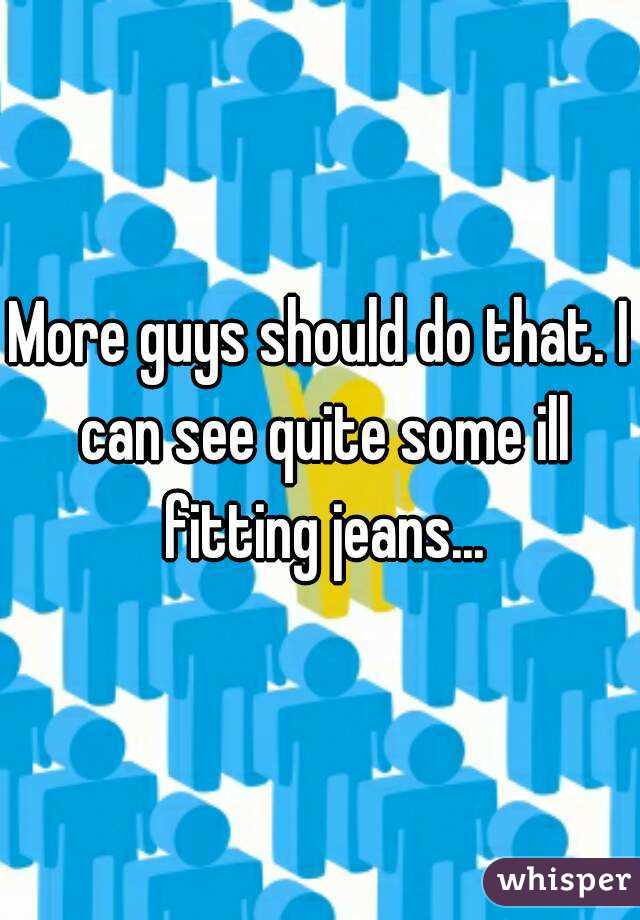 More guys should do that. I can see quite some ill fitting jeans...