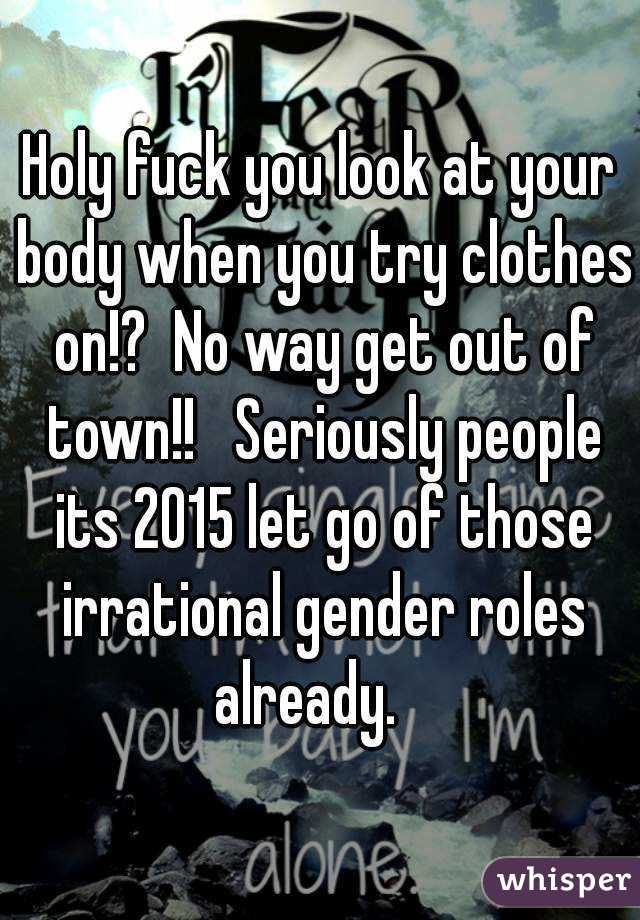 Holy fuck you look at your body when you try clothes on!?  No way get out of town!!   Seriously people its 2015 let go of those irrational gender roles already.   