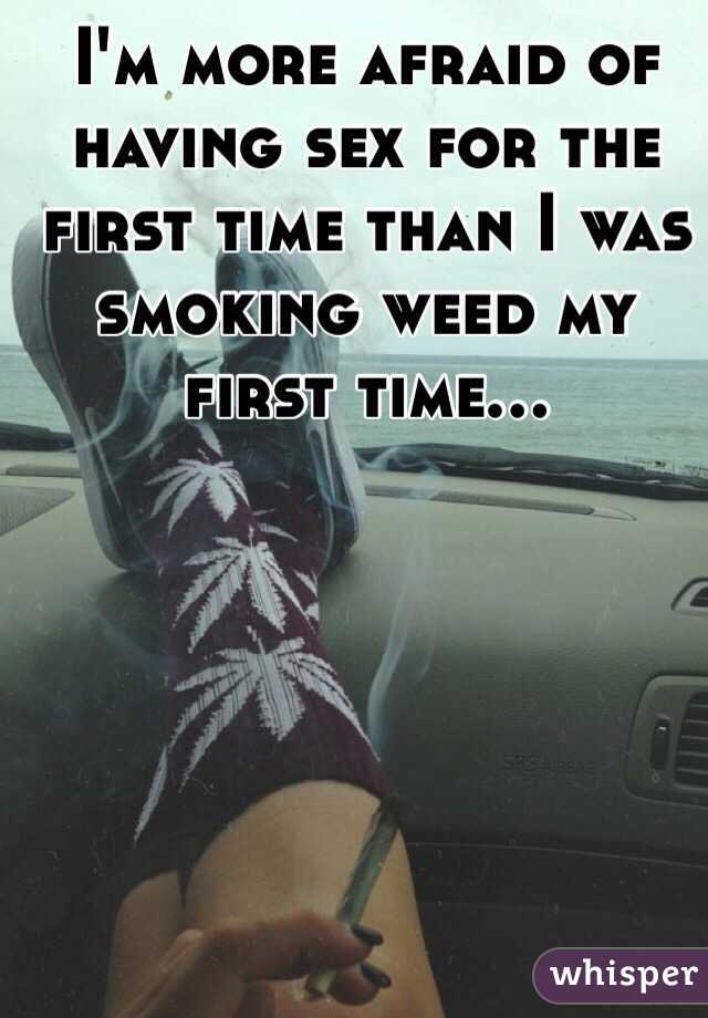 I'm more afraid of having sex for the first time than I was smoking weed my first time...