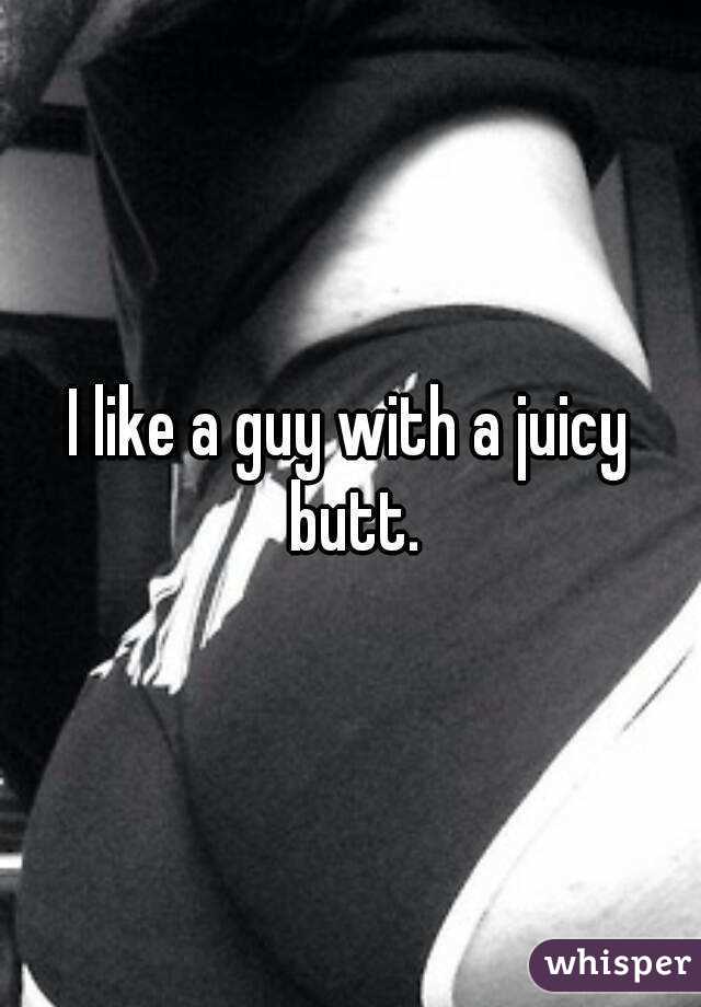 I like a guy with a juicy butt.