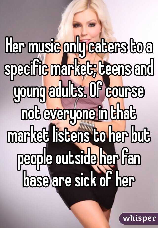 Her music only caters to a specific market; teens and young adults. Of course not everyone in that market listens to her but people outside her fan base are sick of her