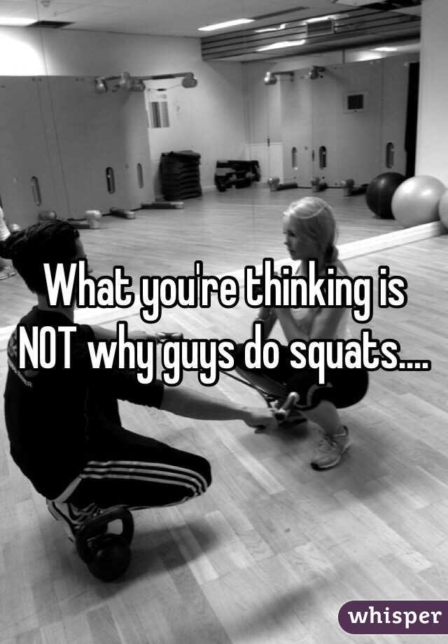 What you're thinking is NOT why guys do squats....