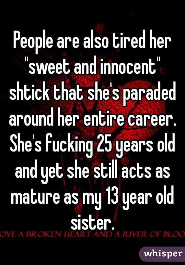 People are also tired her "sweet and innocent" shtick that she's paraded around her entire career. She's fucking 25 years old and yet she still acts as mature as my 13 year old sister. 