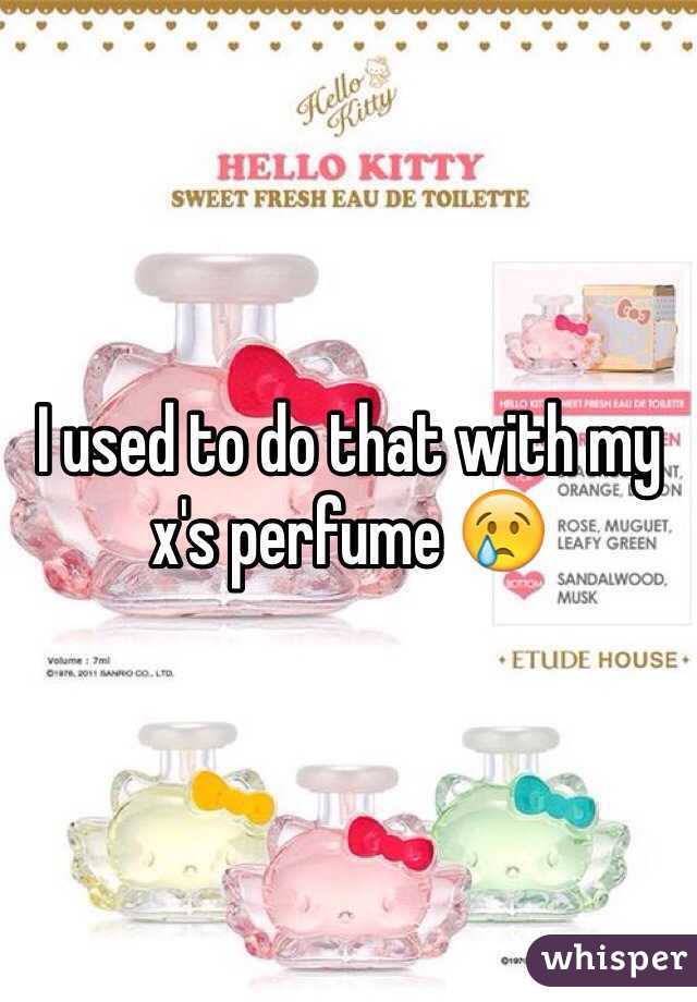 I used to do that with my x's perfume 😢