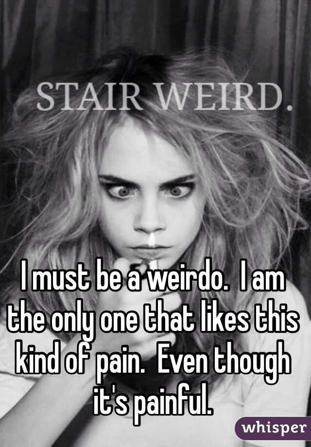 I must be a weirdo.  I am the only one that likes this kind of pain.  Even though it's painful.  