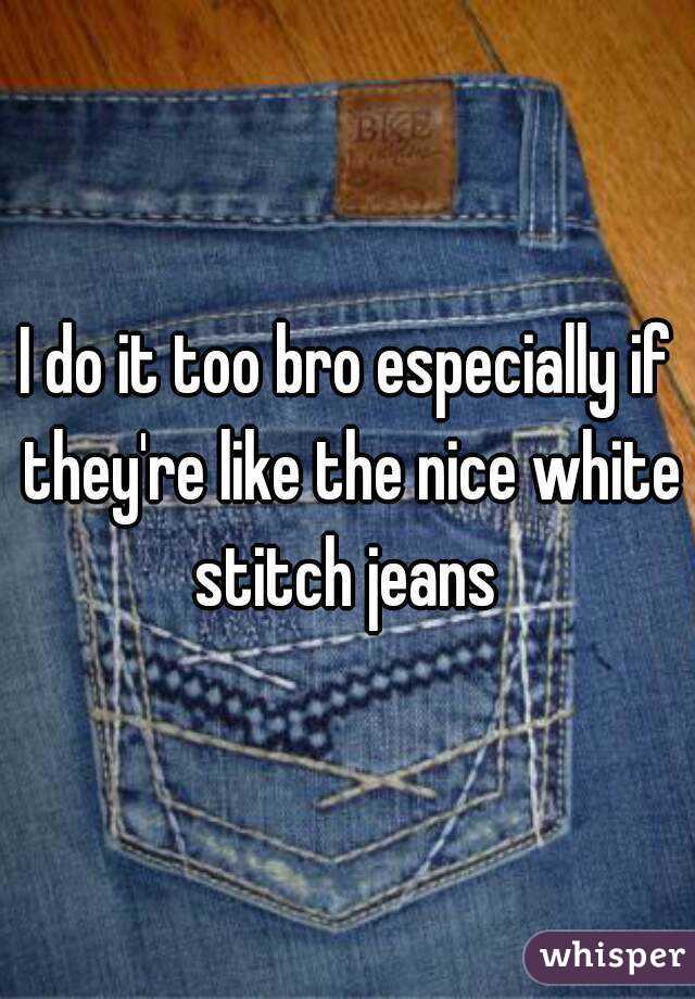 I do it too bro especially if they're like the nice white stitch jeans 