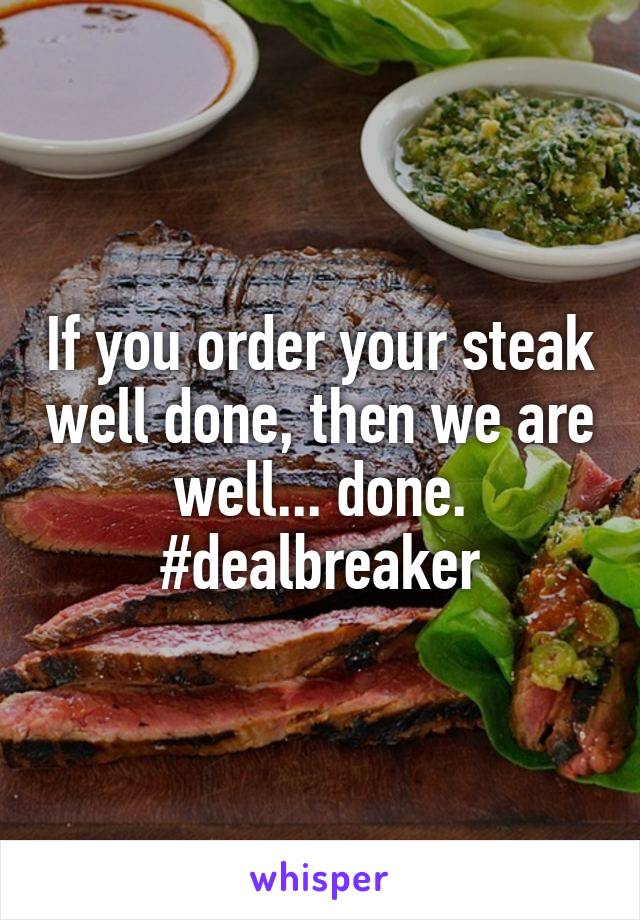 If you order your steak well done, then we are well... done. #dealbreaker