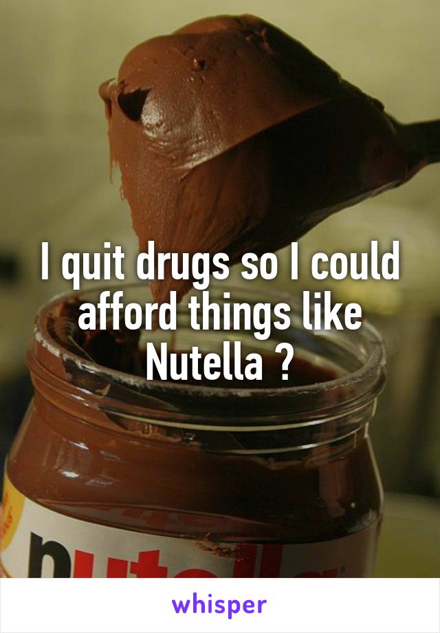 I quit drugs so I could afford things like Nutella 