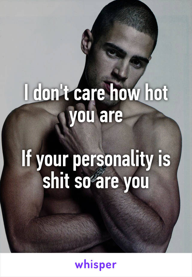 I don't care how hot you are

If your personality is shit so are you