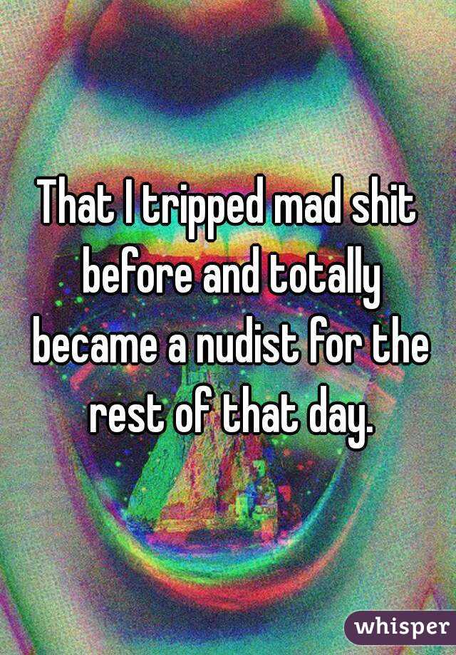That I tripped mad shit before and totally became a nudist for the rest of that day.