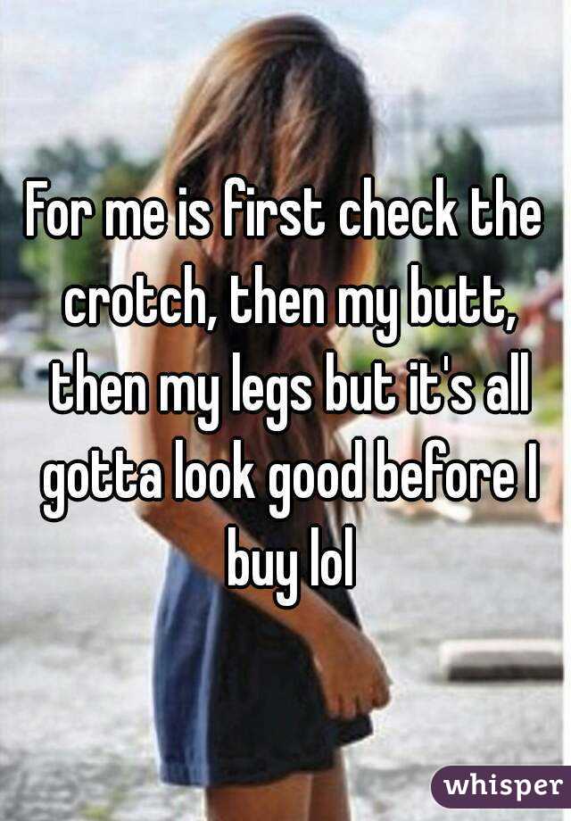 For me is first check the crotch, then my butt, then my legs but it's all gotta look good before I buy lol