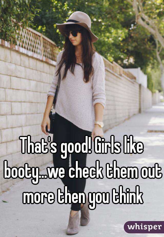 That's good! Girls like booty...we check them out more then you think