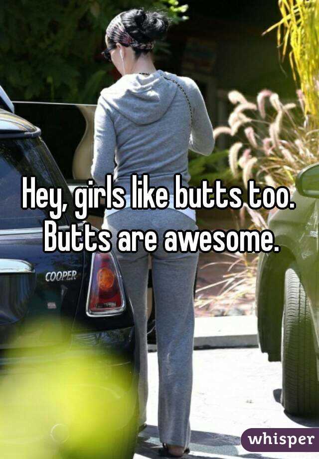 Hey, girls like butts too. Butts are awesome.