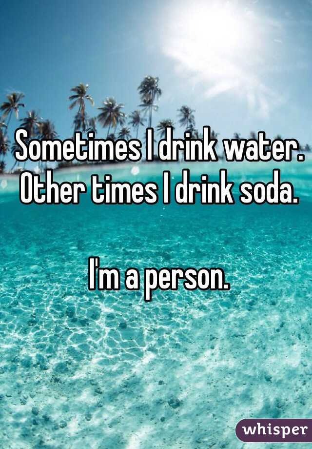 Sometimes I drink water. Other times I drink soda. 

I'm a person. 