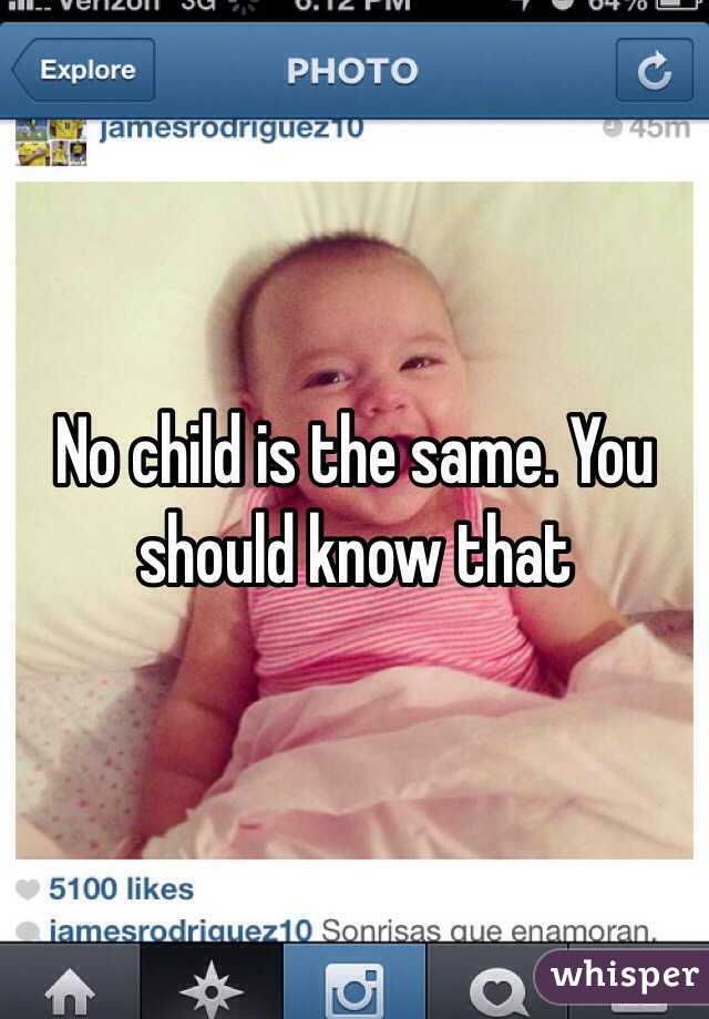 No child is the same. You should know that