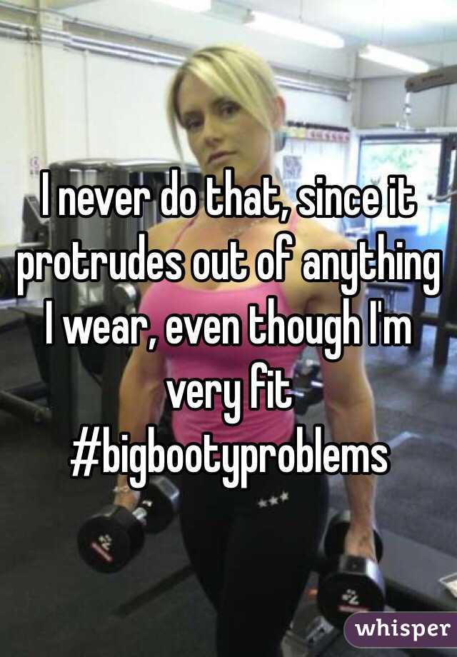 I never do that, since it protrudes out of anything I wear, even though I'm very fit #bigbootyproblems