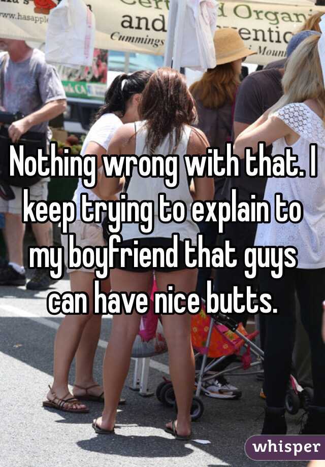 Nothing wrong with that. I keep trying to explain to my boyfriend that guys can have nice butts. 