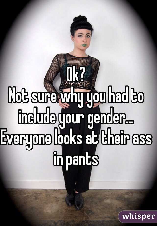 Ok? 
Not sure why you had to include your gender...
Everyone looks at their ass in pants 