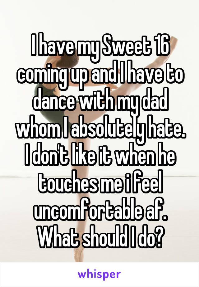 I have my Sweet 16 coming up and I have to dance with my dad whom I absolutely hate. I don't like it when he touches me i feel uncomfortable af. What should I do?