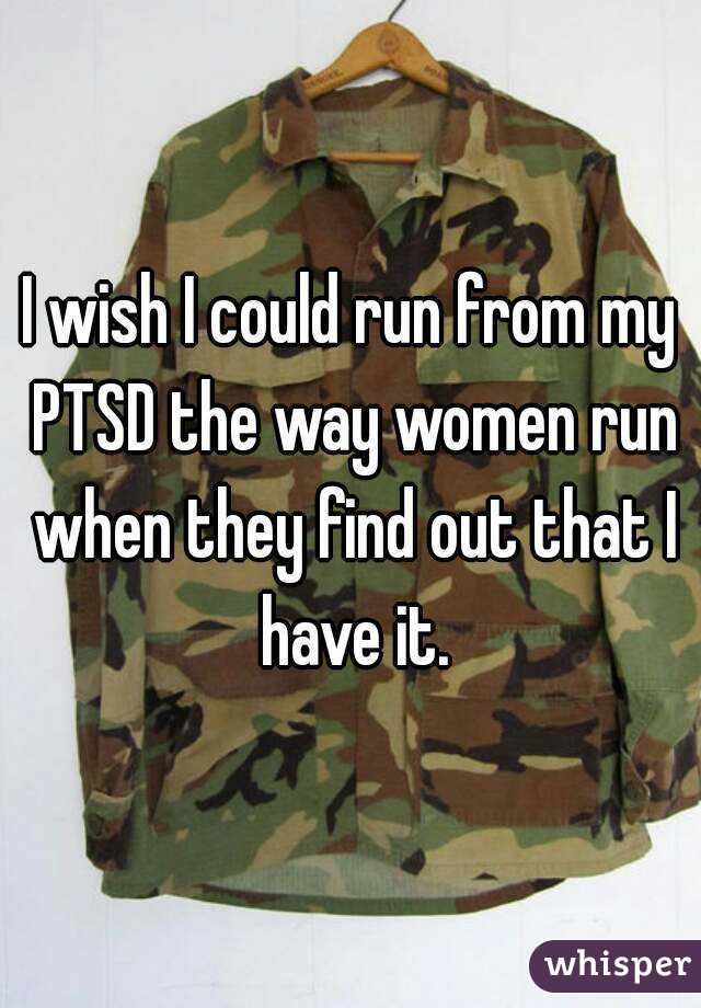 I wish I could run from my PTSD the way women run when they find out that I have it.