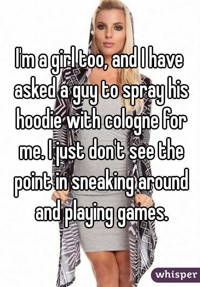 I'm a girl too, and I have asked a guy to spray his hoodie with cologne for me. I just don't see the point in sneaking around and playing games.