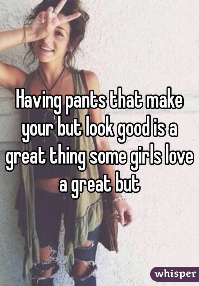 Having pants that make your but look good is a great thing some girls love a great but 