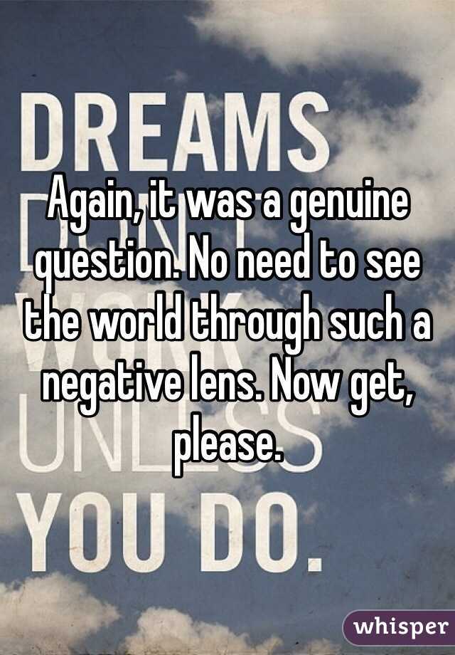 Again, it was a genuine question. No need to see the world through such a negative lens. Now get, please.