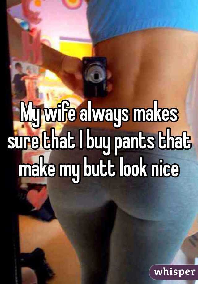 My wife always makes sure that I buy pants that make my butt look nice