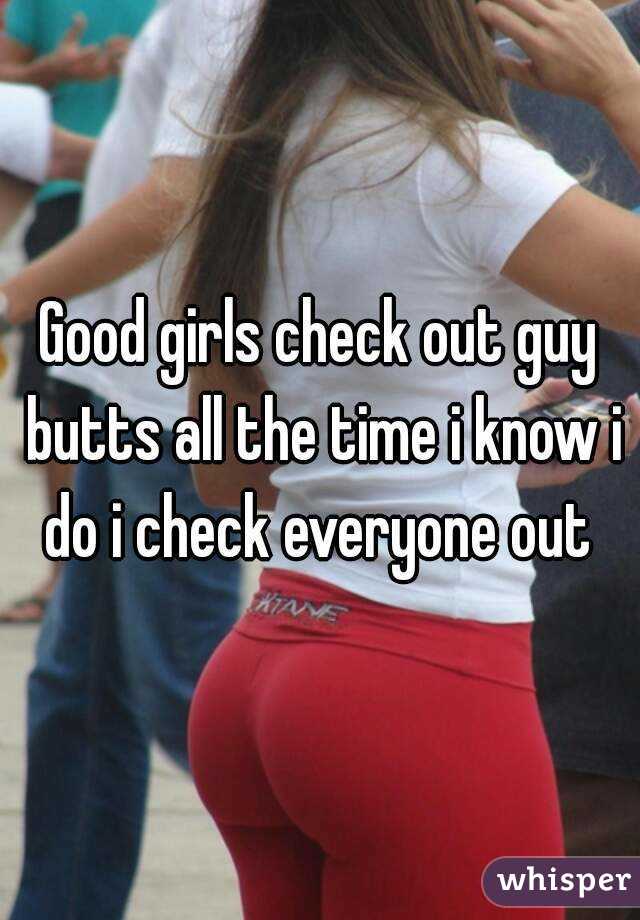 Good girls check out guy butts all the time i know i do i check everyone out 