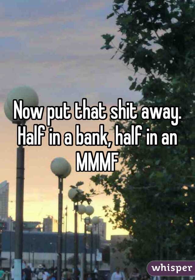 Now put that shit away. Half in a bank, half in an MMMF