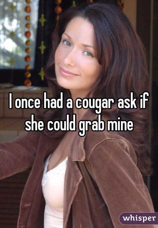 I once had a cougar ask if she could grab mine