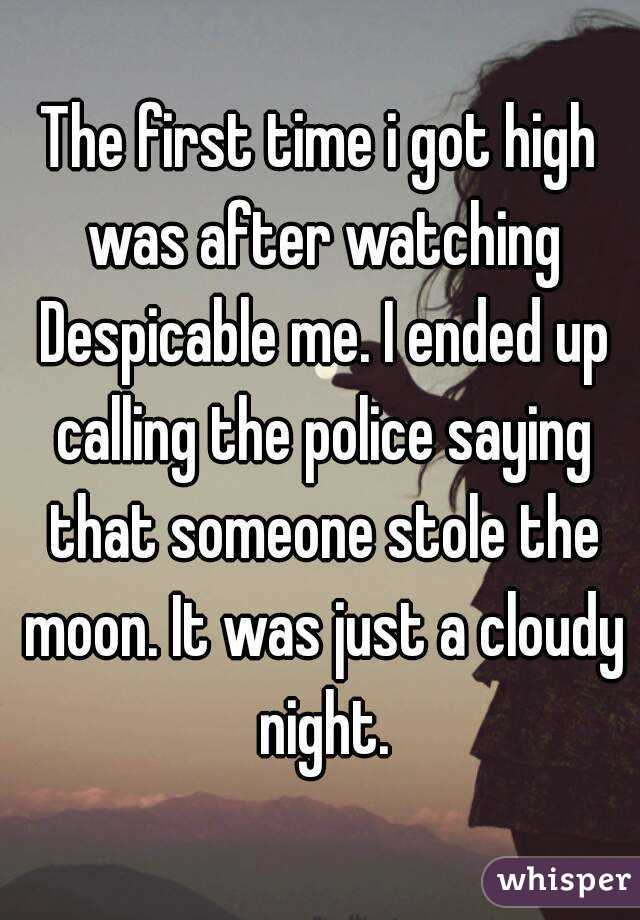 The first time i got high was after watching Despicable me. I ended up calling the police saying that someone stole the moon. It was just a cloudy night.
