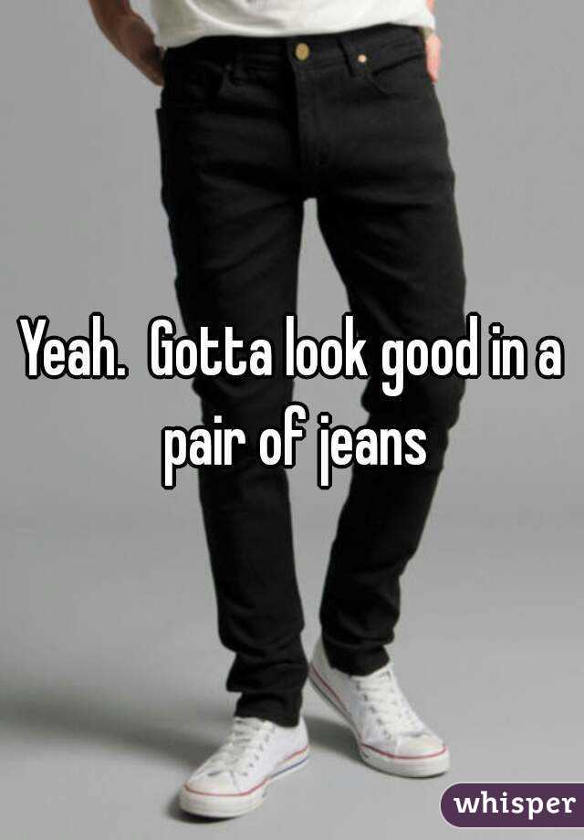 Yeah.  Gotta look good in a pair of jeans