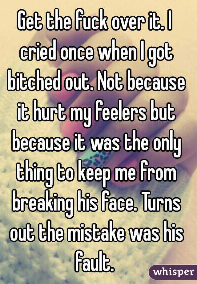 Get the fuck over it. I cried once when I got bitched out. Not because it hurt my feelers but because it was the only thing to keep me from breaking his face. Turns out the mistake was his fault. 