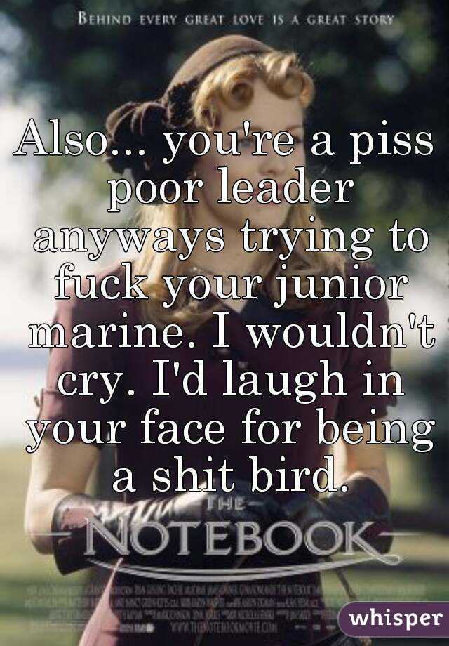 Also... you're a piss poor leader anyways trying to fuck your junior marine. I wouldn't cry. I'd laugh in your face for being a shit bird.