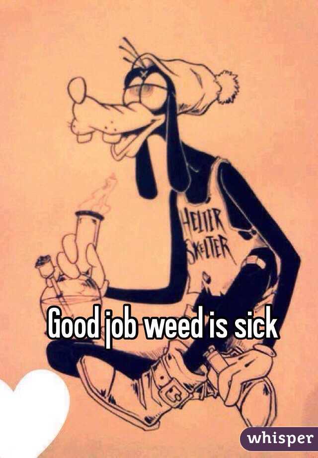 Good job weed is sick 
