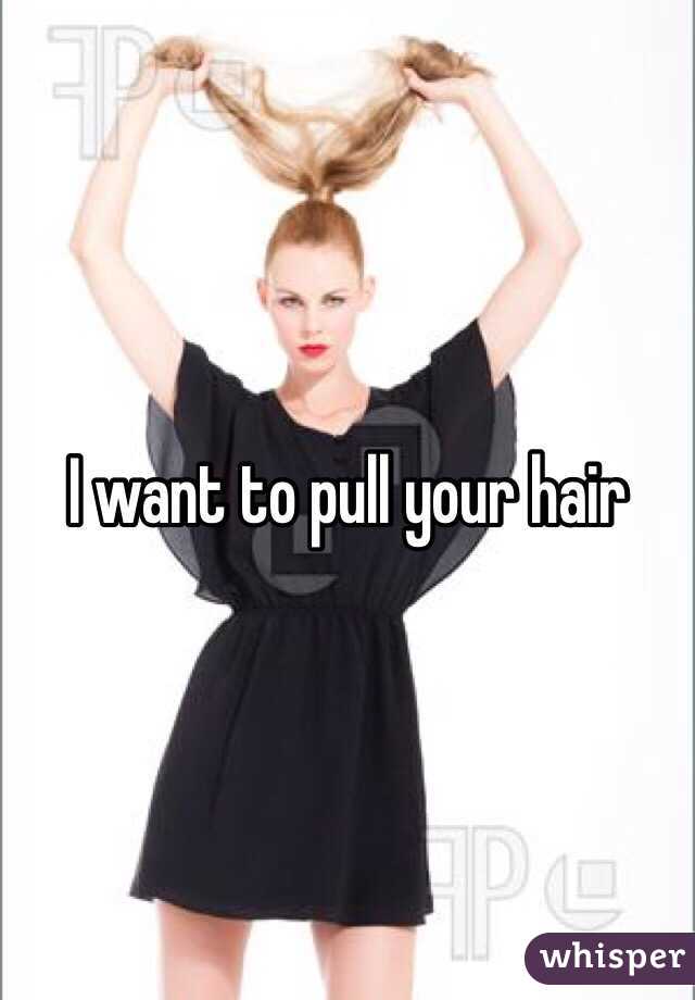 I want to pull your hair 