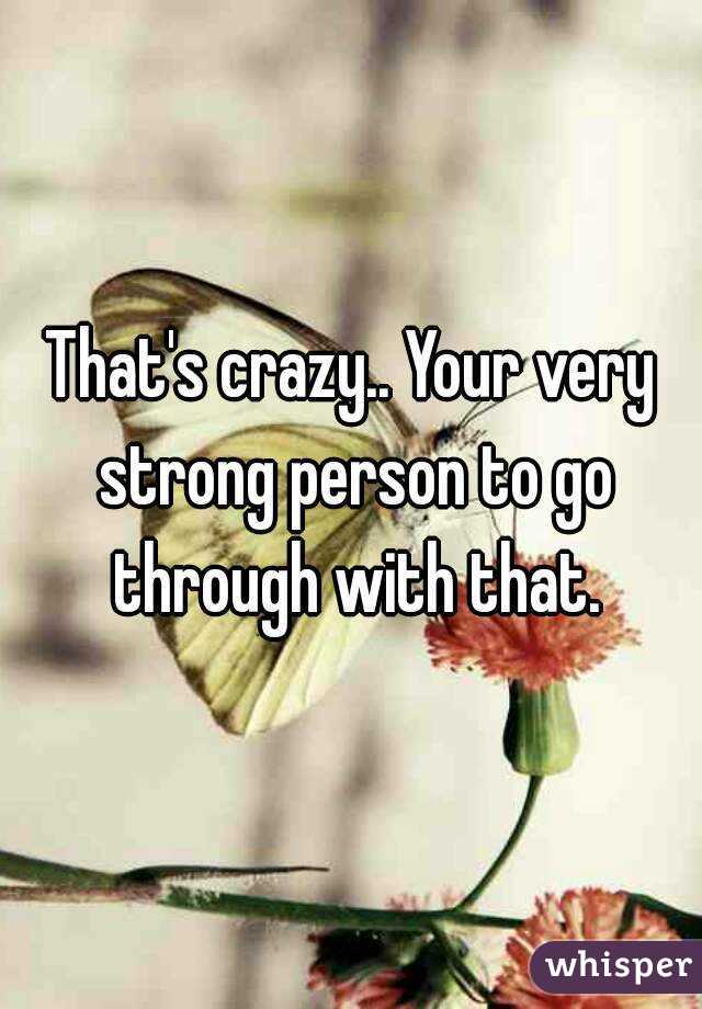 That's crazy.. Your very strong person to go through with that.
