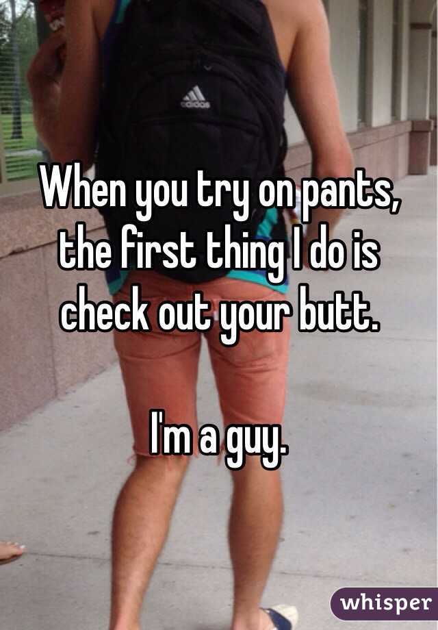 When you try on pants, the first thing I do is check out your butt. 

I'm a guy. 