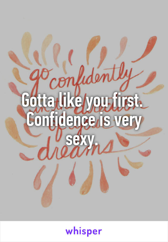 Gotta like you first.  Confidence is very sexy. 