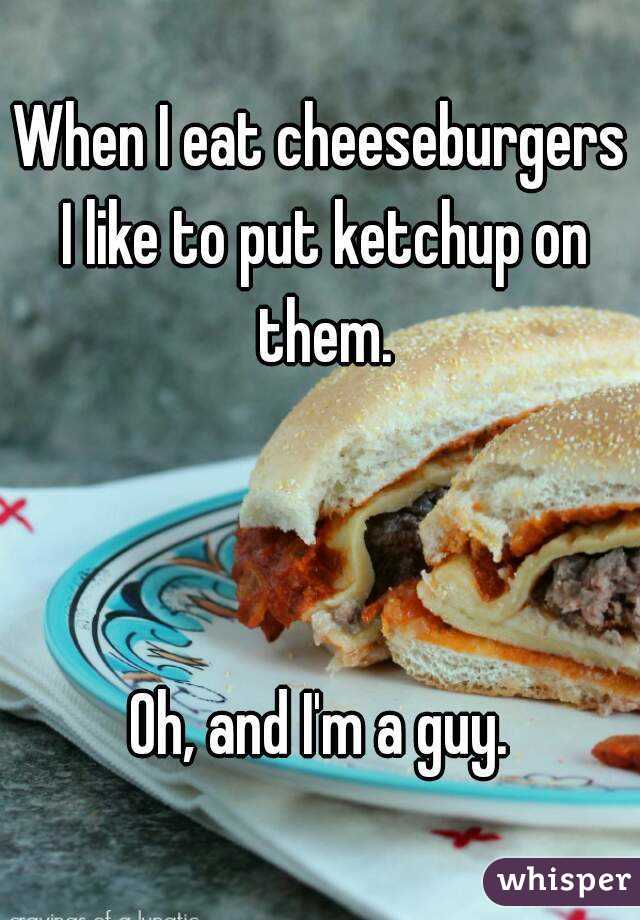 When I eat cheeseburgers I like to put ketchup on them.



Oh, and I'm a guy.