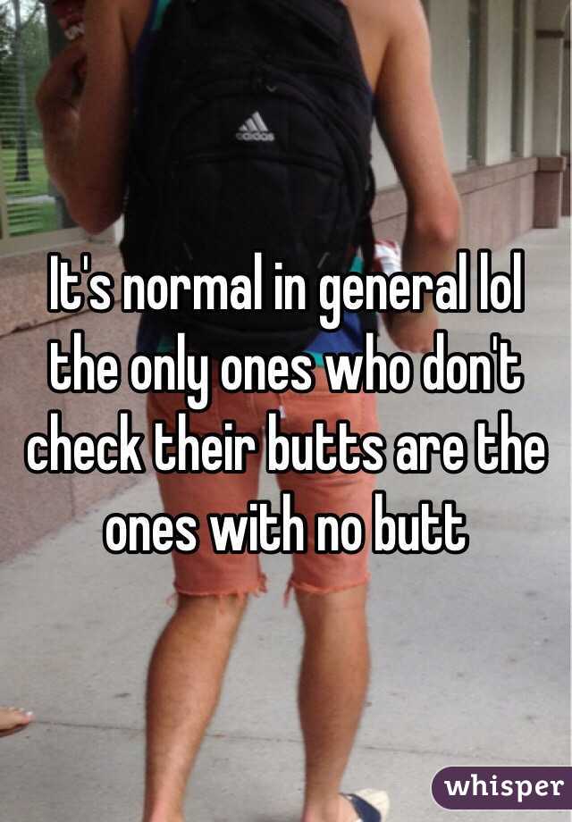 It's normal in general lol the only ones who don't check their butts are the ones with no butt