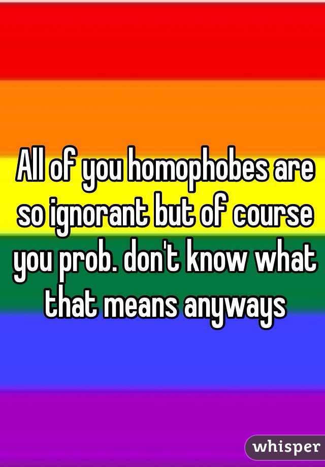 All of you homophobes are so ignorant but of course you prob. don't know what that means anyways 